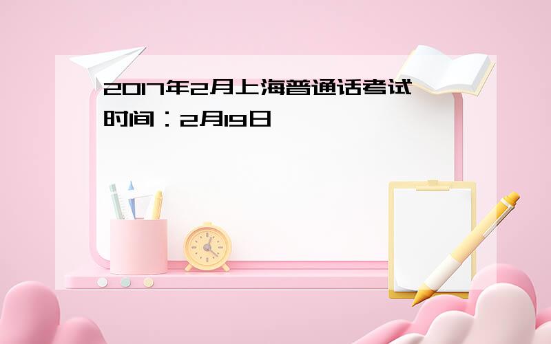 2017年2月上海普通话考试时间：2月19日