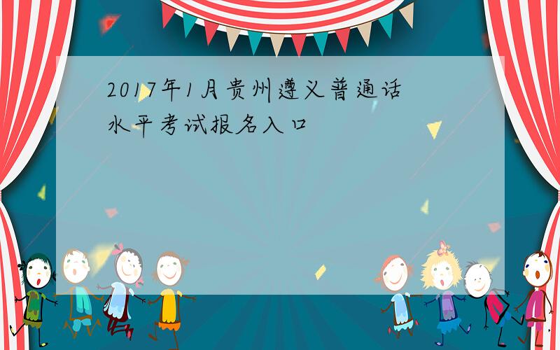 2017年1月贵州遵义普通话水平考试报名入口