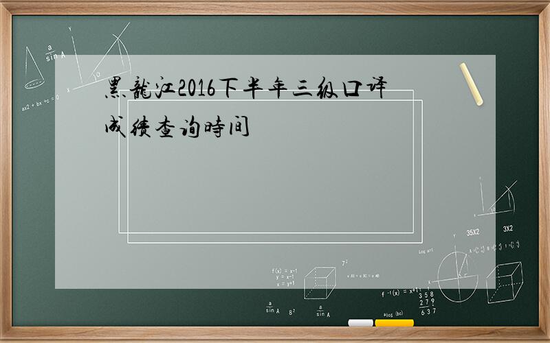 黑龙江2016下半年三级口译成绩查询时间