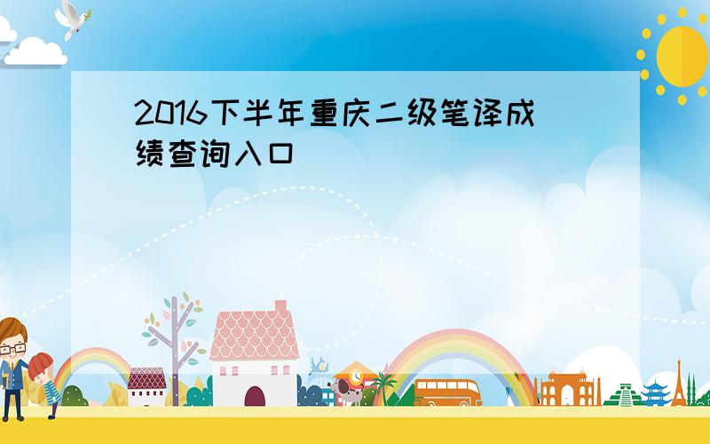2016下半年重庆二级笔译成绩查询入口