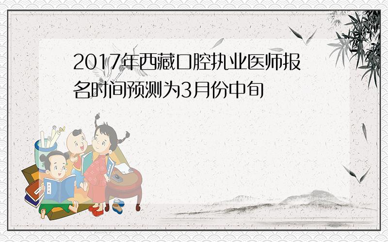 2017年西藏口腔执业医师报名时间预测为3月份中旬