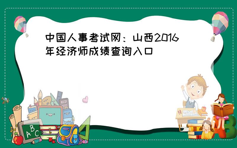 中国人事考试网：山西2016年经济师成绩查询入口