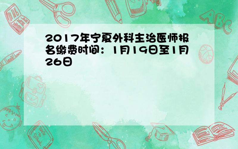 2017年宁夏外科主治医师报名缴费时间：1月19日至1月26日
