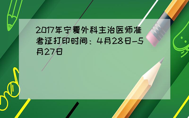 2017年宁夏外科主治医师准考证打印时间：4月28日-5月27日