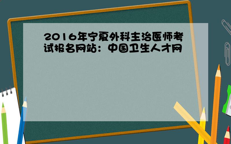 2016年宁夏外科主治医师考试报名网站：中国卫生人才网