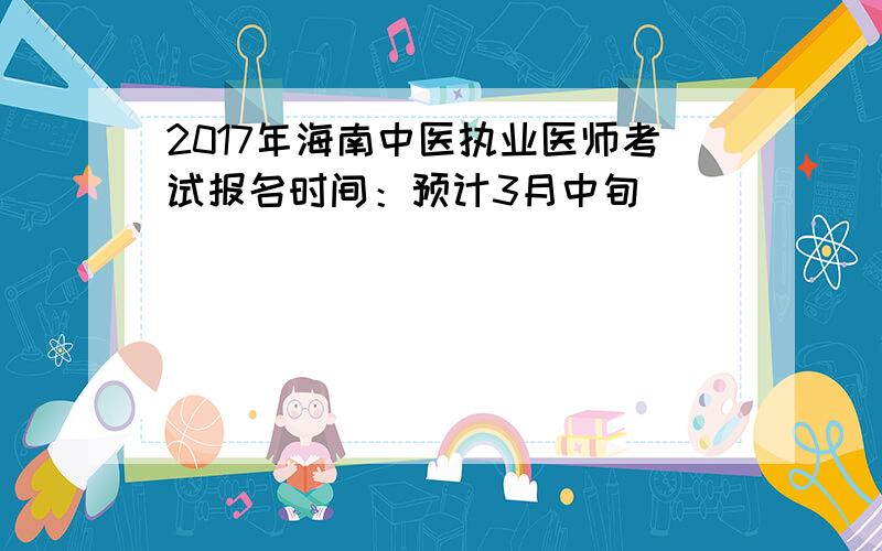 2017年海南中医执业医师考试报名时间：预计3月中旬