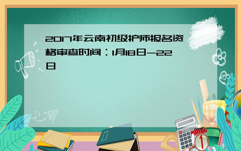 2017年云南初级护师报名资格审查时间：1月18日-22日