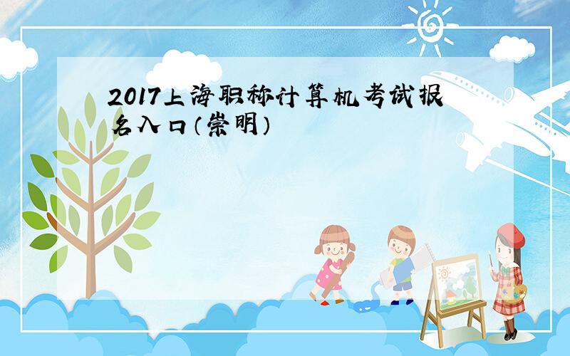 2017上海职称计算机考试报名入口（崇明）