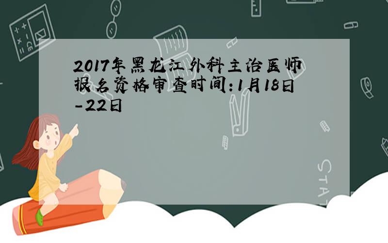2017年黑龙江外科主治医师报名资格审查时间：1月18日-22日