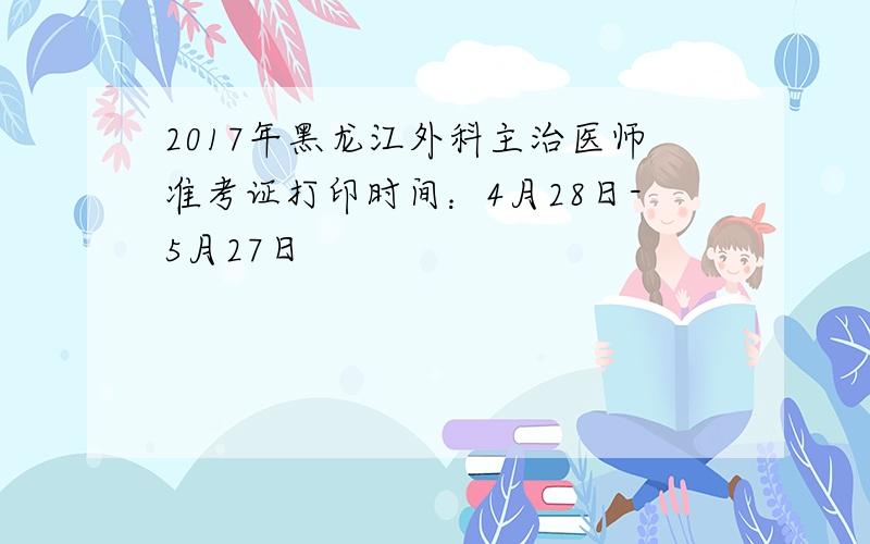2017年黑龙江外科主治医师准考证打印时间：4月28日-5月27日