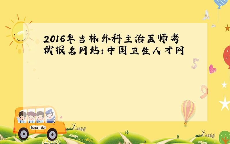 2016年吉林外科主治医师考试报名网站：中国卫生人才网