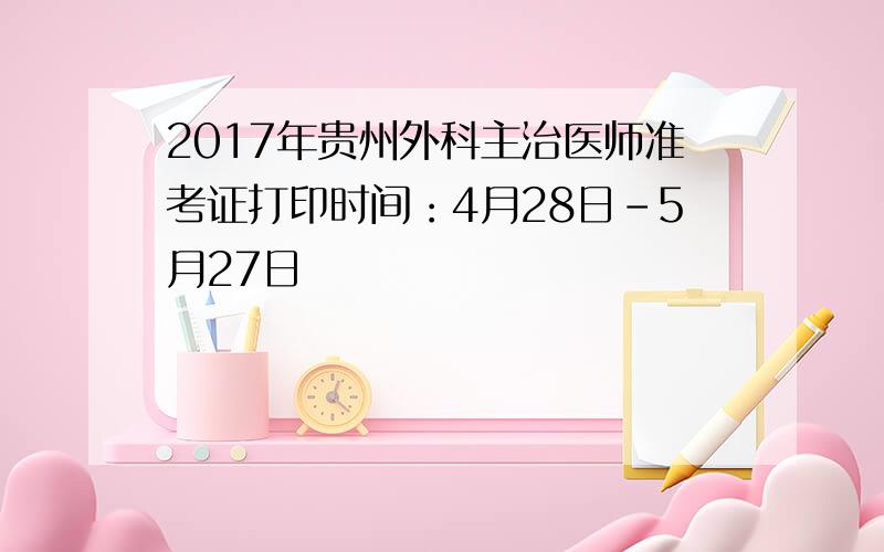 2017年贵州外科主治医师准考证打印时间：4月28日-5月27日