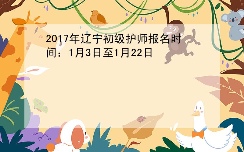 2017年辽宁初级护师报名时间：1月3日至1月22日
