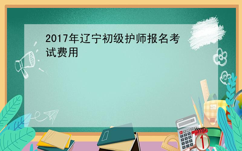 2017年辽宁初级护师报名考试费用