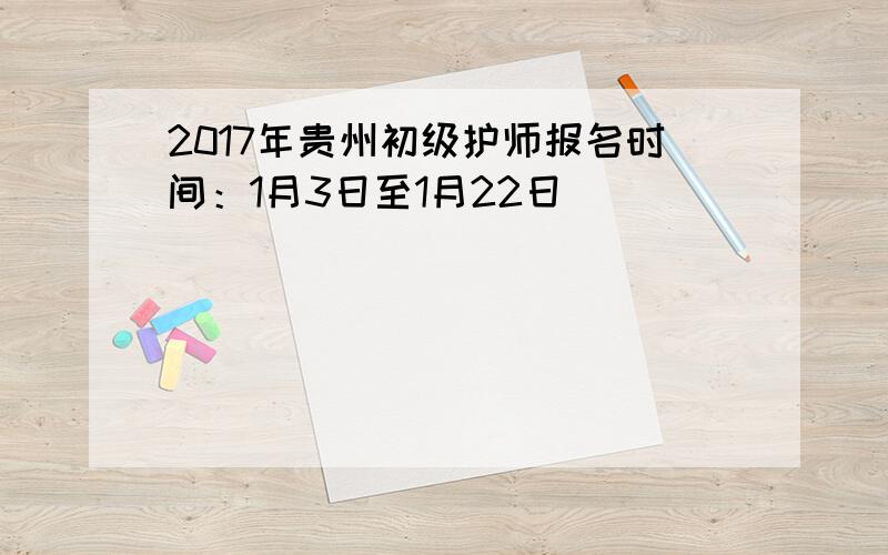 2017年贵州初级护师报名时间：1月3日至1月22日