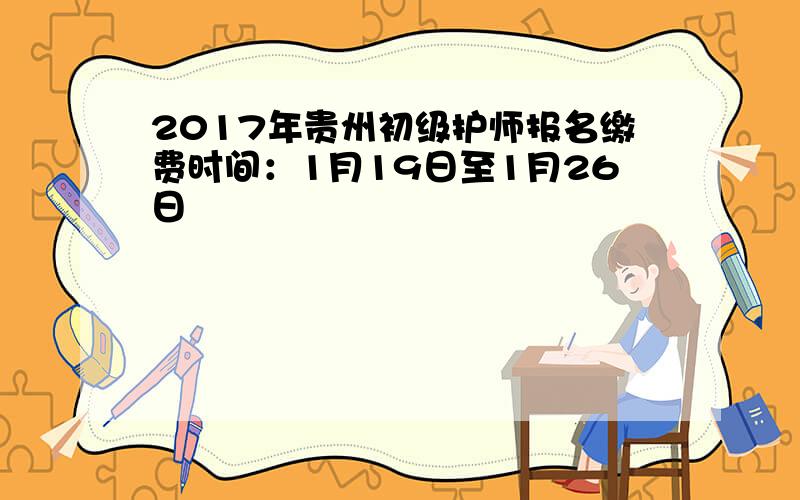 2017年贵州初级护师报名缴费时间：1月19日至1月26日