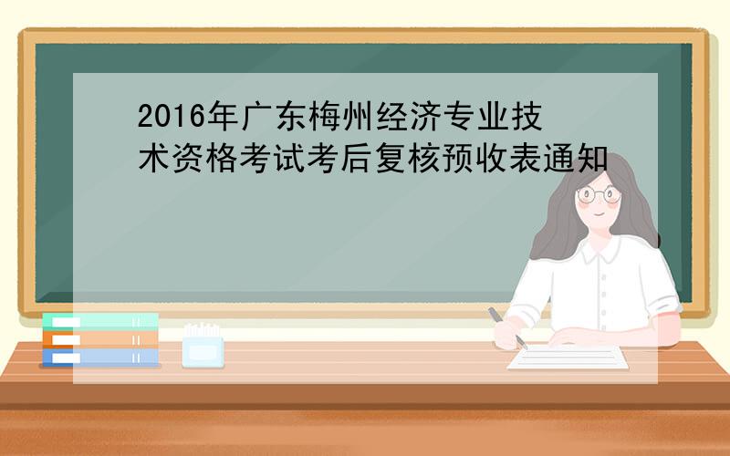 2016年广东梅州经济专业技术资格考试考后复核预收表通知