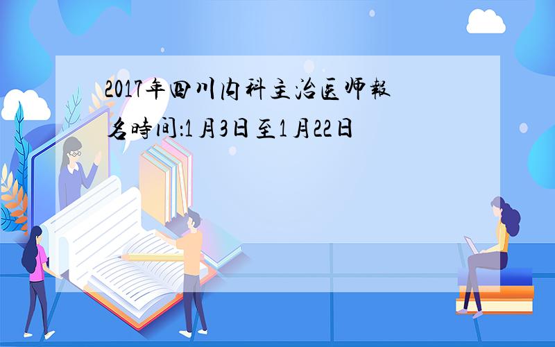 2017年四川内科主治医师报名时间：1月3日至1月22日