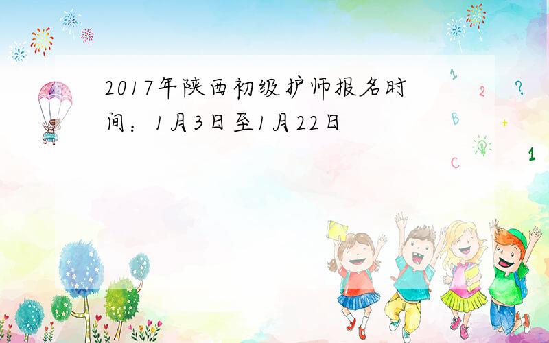 2017年陕西初级护师报名时间：1月3日至1月22日