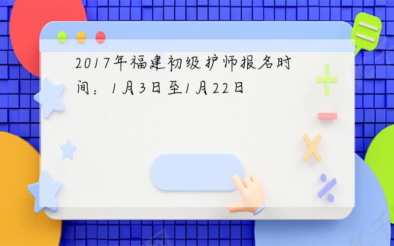 2017年福建初级护师报名时间：1月3日至1月22日
