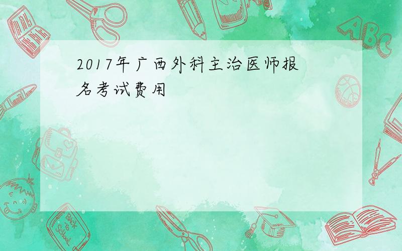 2017年广西外科主治医师报名考试费用