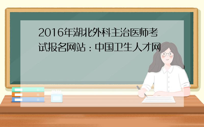 2016年湖北外科主治医师考试报名网站：中国卫生人才网
