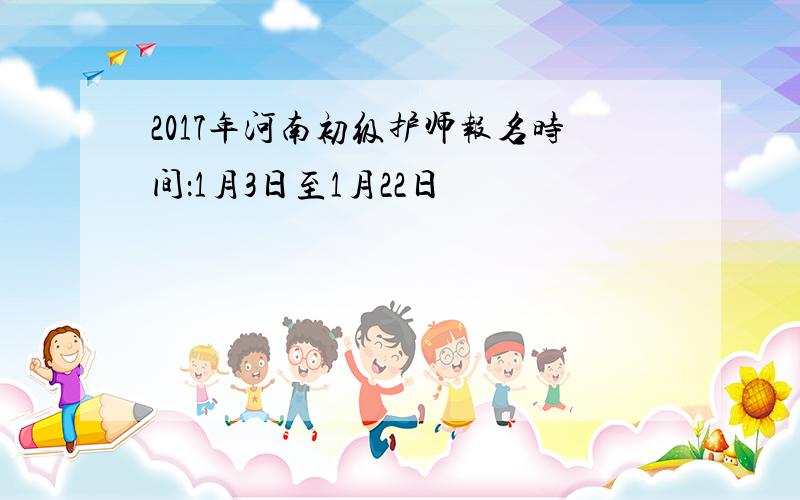 2017年河南初级护师报名时间：1月3日至1月22日