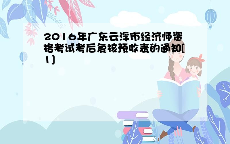 2016年广东云浮市经济师资格考试考后复核预收表的通知[1]