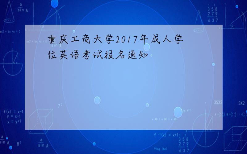 重庆工商大学2017年成人学位英语考试报名通知