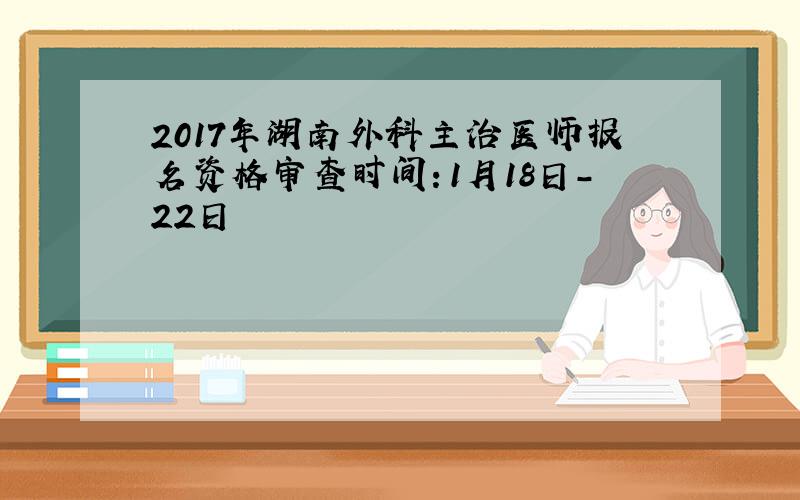 2017年湖南外科主治医师报名资格审查时间：1月18日-22日