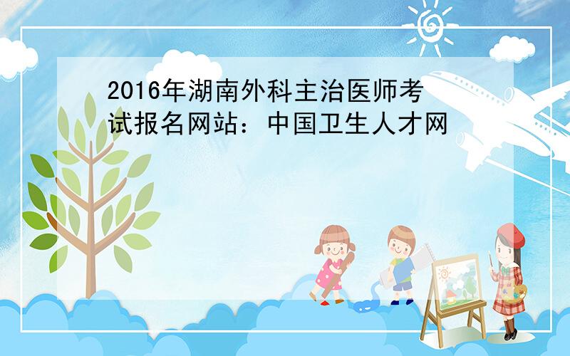 2016年湖南外科主治医师考试报名网站：中国卫生人才网