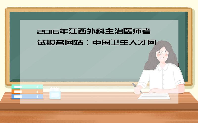 2016年江西外科主治医师考试报名网站：中国卫生人才网