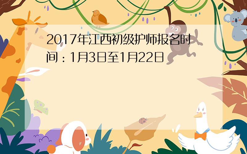 2017年江西初级护师报名时间：1月3日至1月22日