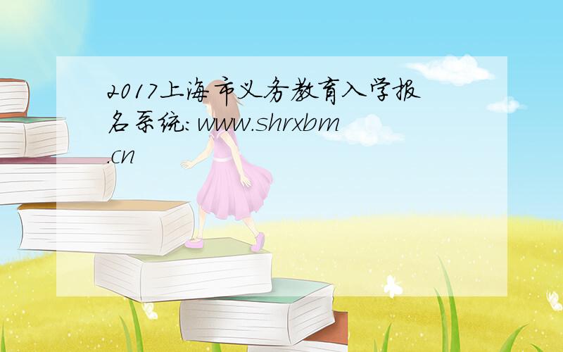 2017上海市义务教育入学报名系统：www.shrxbm.cn
