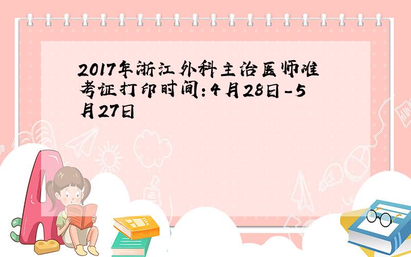 2017年浙江外科主治医师准考证打印时间：4月28日-5月27日