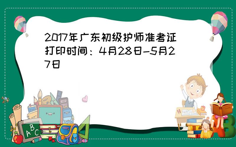 2017年广东初级护师准考证打印时间：4月28日-5月27日