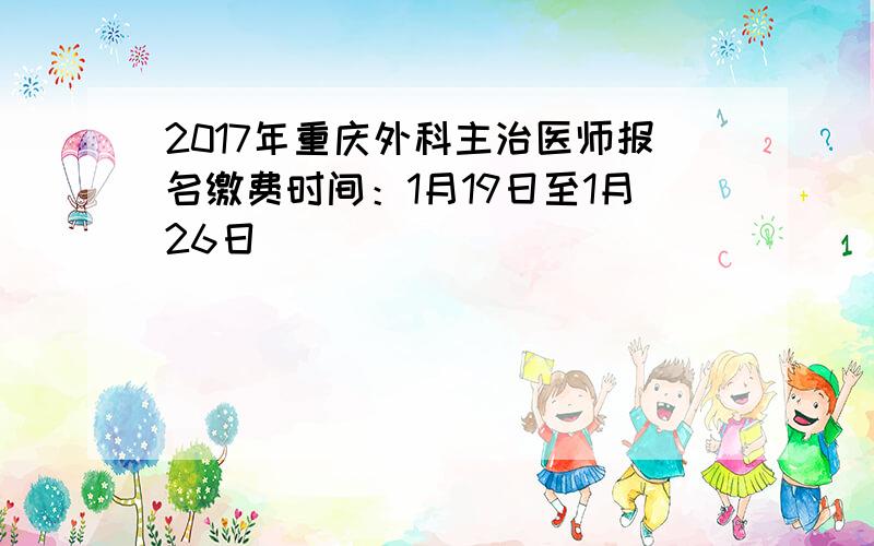 2017年重庆外科主治医师报名缴费时间：1月19日至1月26日