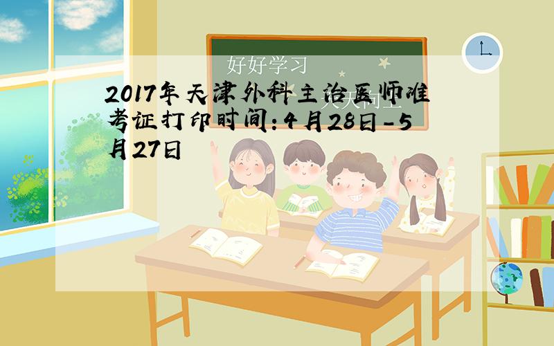 2017年天津外科主治医师准考证打印时间：4月28日-5月27日