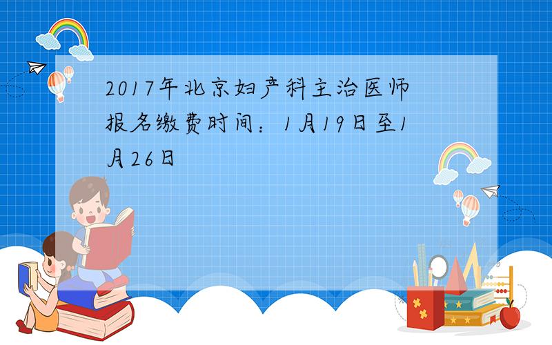 2017年北京妇产科主治医师报名缴费时间：1月19日至1月26日