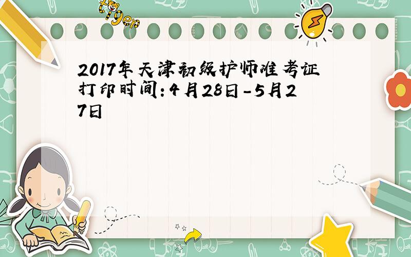 2017年天津初级护师准考证打印时间：4月28日-5月27日