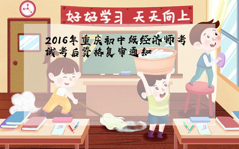 2016年重庆初中级经济师考试考后资格复审通知