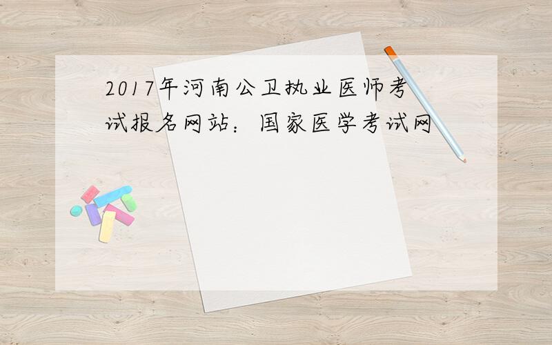 2017年河南公卫执业医师考试报名网站：国家医学考试网