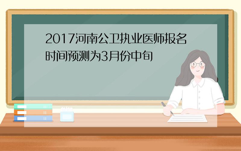 2017河南公卫执业医师报名时间预测为3月份中旬