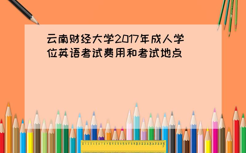 云南财经大学2017年成人学位英语考试费用和考试地点