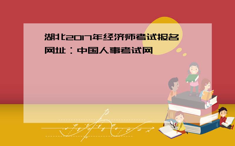湖北2017年经济师考试报名网址：中国人事考试网