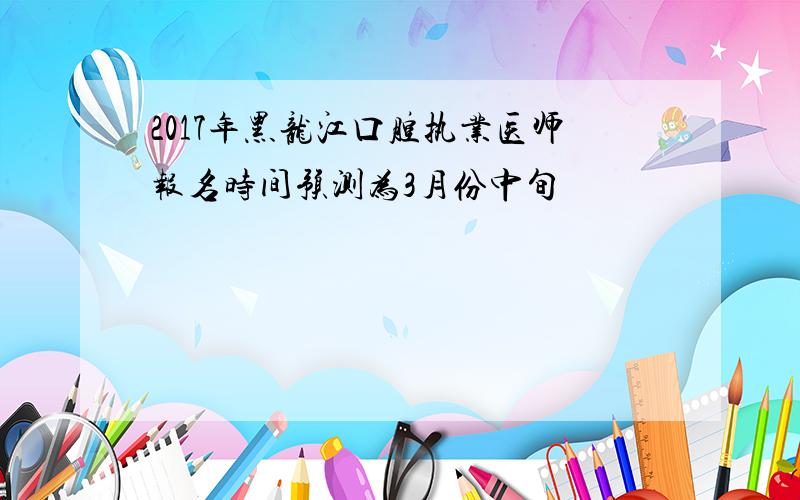 2017年黑龙江口腔执业医师报名时间预测为3月份中旬