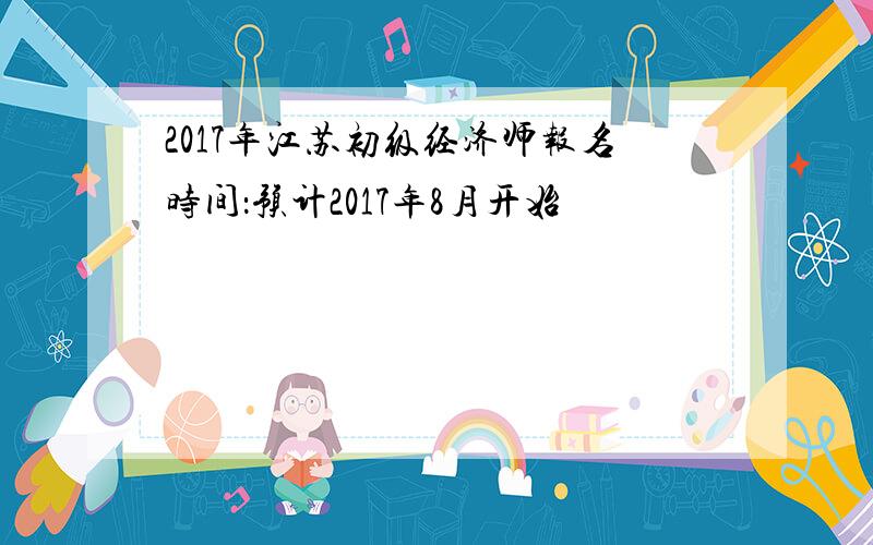 2017年江苏初级经济师报名时间：预计2017年8月开始