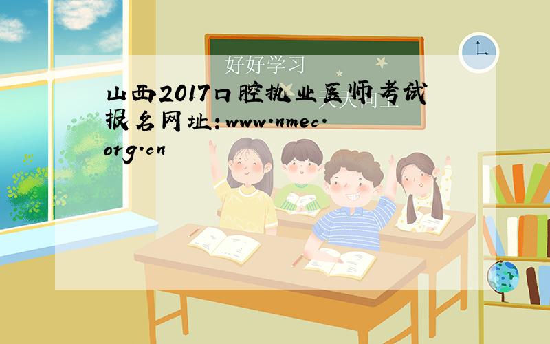 山西2017口腔执业医师考试报名网址：www.nmec.org.cn