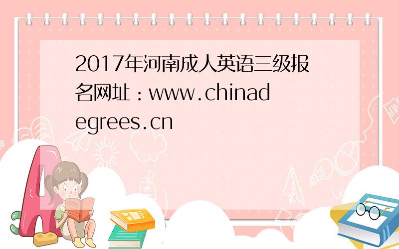 2017年河南成人英语三级报名网址：www.chinadegrees.cn