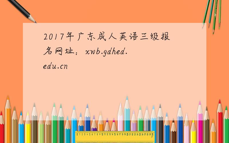 2017年广东成人英语三级报名网址：xwb.gdhed.edu.cn